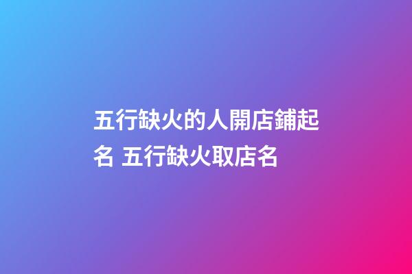 五行缺火的人開店鋪起名 五行缺火取店名-第1張-店鋪起名-玄機派
